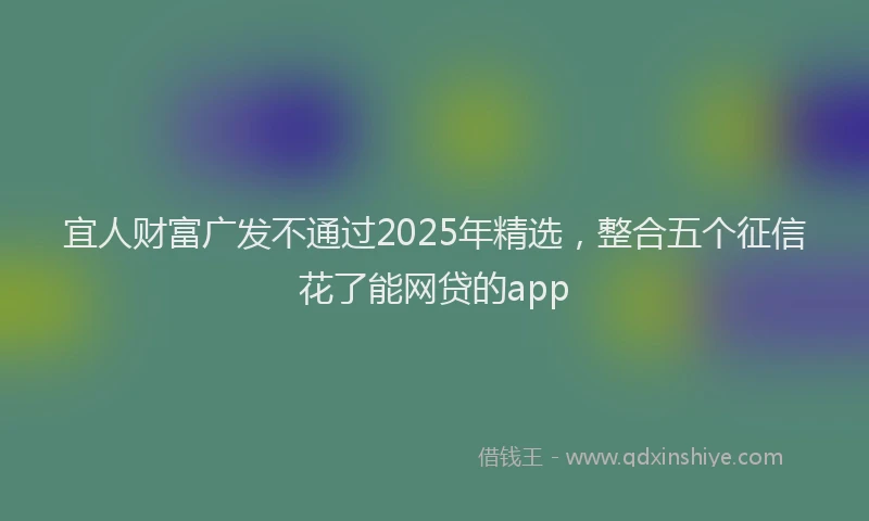 宜人财富广发不通过2025年精选，整合五个征信花了能网贷的app