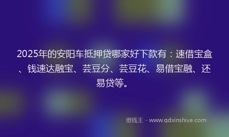 2025年的安阳车抵押贷哪家好下款有：速借宝盒、钱速达融宝、芸豆分、芸豆花、易借宝融、还易贷等。