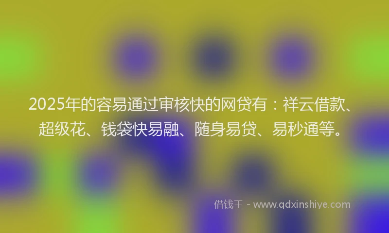 2025年的容易通过审核快的网贷有：祥云借款、超级花、钱袋快易融、随身易贷、易秒通等。