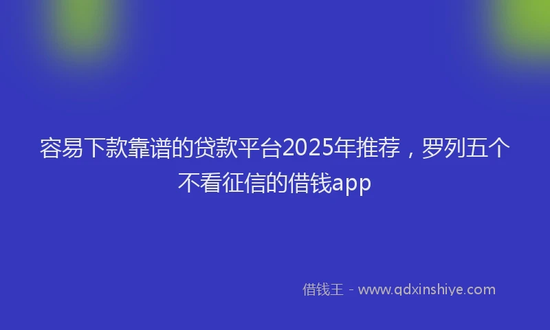 容易下款靠谱的贷款平台2025年推荐，罗列五个不看征信的借钱app