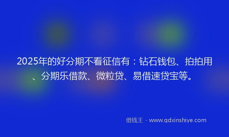 2025年的好分期不看征信有：钻石钱包、拍拍用、分期乐借款、微粒贷、易借速贷宝等。