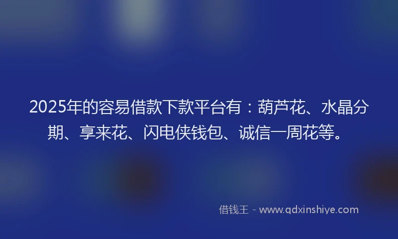 2025年的容易借款下款平台有：葫芦花、水晶分期、享来花、闪电侠钱包、诚信一周花等。