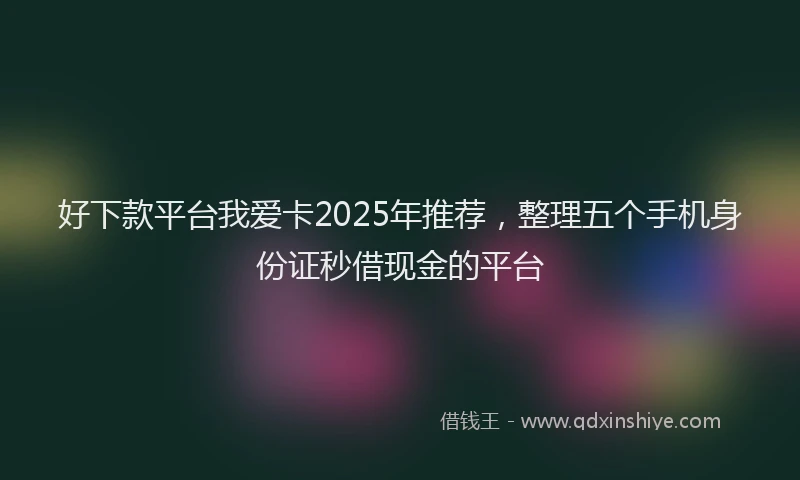 好下款平台我爱卡2025年推荐，整理五个手机身份证秒借现金的平台