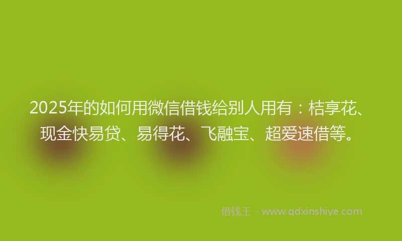 2025年的如何用微信借钱给别人用有：桔享花、现金快易贷、易得花、飞融宝、超爱速借等。