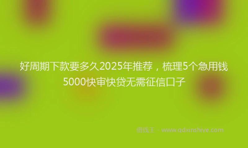 好周期下款要多久2025年推荐，梳理5个急用钱5000快审快贷无需征信口子