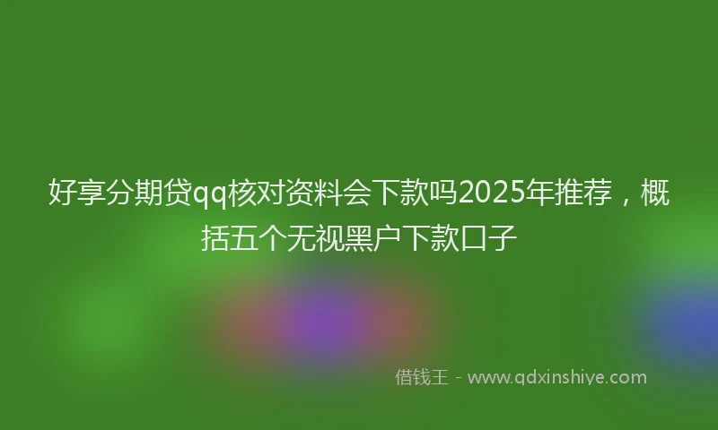 好享分期贷qq核对资料会下款吗2025年推荐，概括五个无视黑户下款口子