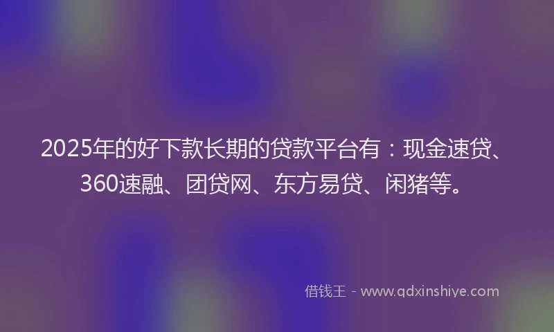 2025年的好下款长期的贷款平台有：现金速贷、360速融、团贷网、东方易贷、闲猪等。