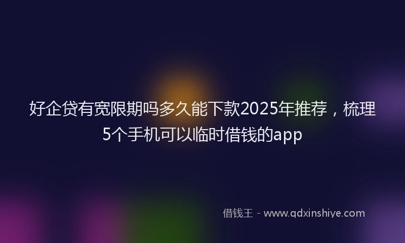 好企贷有宽限期吗多久能下款2025年推荐，梳理5个手机可以临时借钱的app