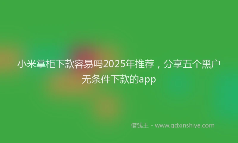 小米掌柜下款容易吗2025年推荐，分享五个黑户无条件下款的app