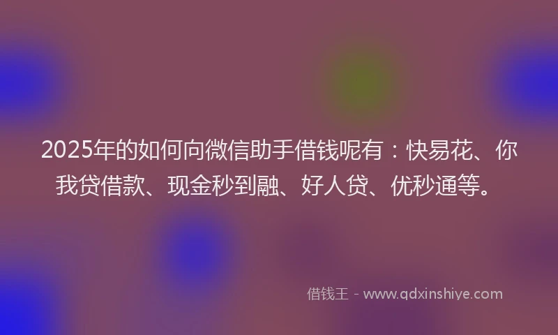 2025年的如何向微信助手借钱呢有：快易花、你我贷借款、现金秒到融、好人贷、优秒通等。