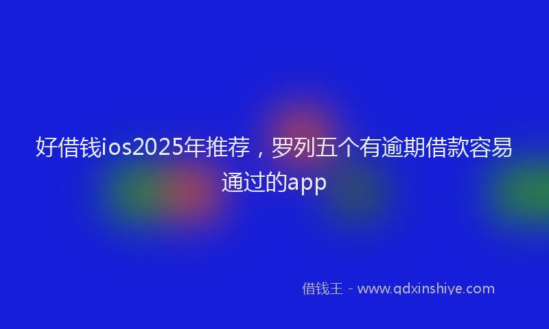 好借钱ios2025年推荐，罗列五个有逾期借款容易通过的app