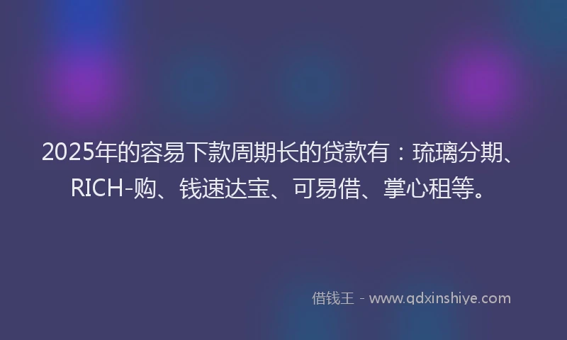 2025年的容易下款周期长的贷款有：琉璃分期、RICH-购、钱速达宝、可易借、掌心租等。