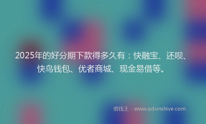 2025年的好分期下款得多久有：快融宝、还呗、快鸟钱包、优者商城、现金易借等。