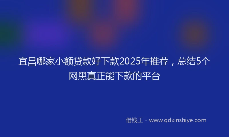 宜昌哪家小额贷款好下款2025年推荐，总结5个网黑真正能下款的平台