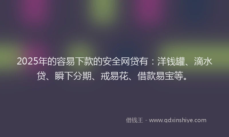 2025年的容易下款的安全网贷有：洋钱罐、滴水贷、瞬下分期、戒易花、借款易宝等。