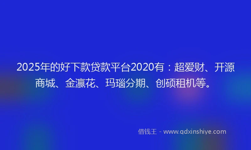 2025年的好下款贷款平台2020有：超爱财、开源商城、金瀛花、玛瑙分期、创硕租机等。