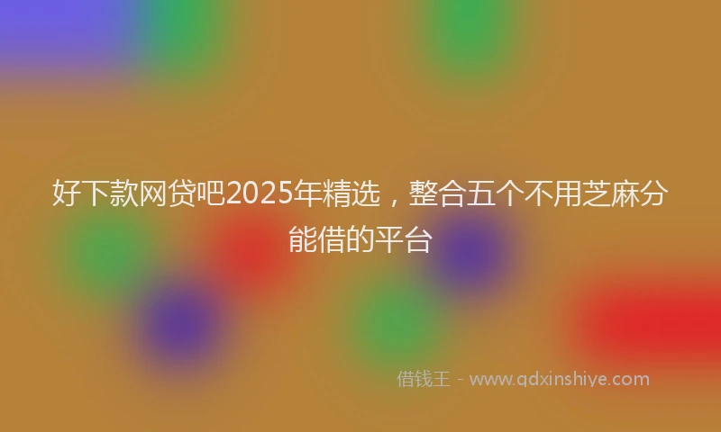 好下款网贷吧2025年精选，整合五个不用芝麻分能借的平台