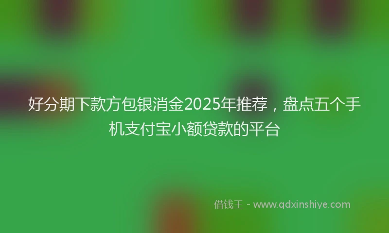 好分期下款方包银消金2025年推荐，盘点五个手机支付宝小额贷款的平台