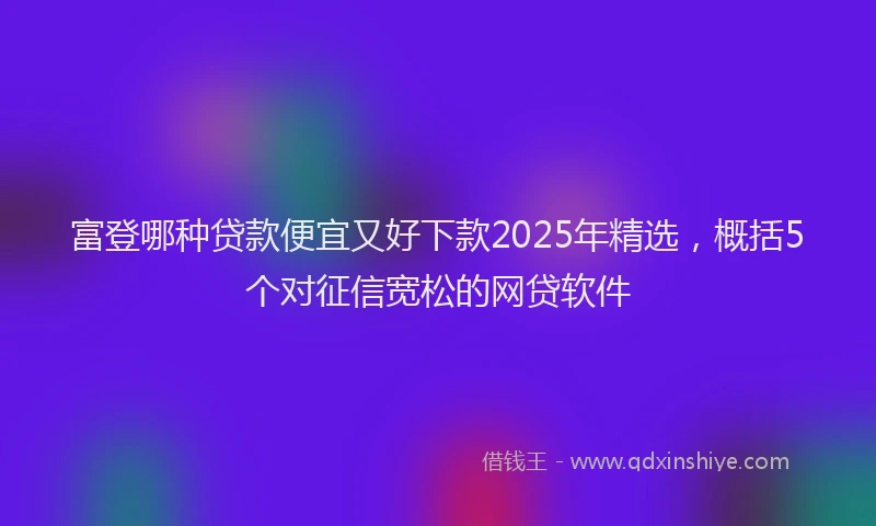 富登哪种贷款便宜又好下款2025年精选，概括5个对征信宽松的网贷软件