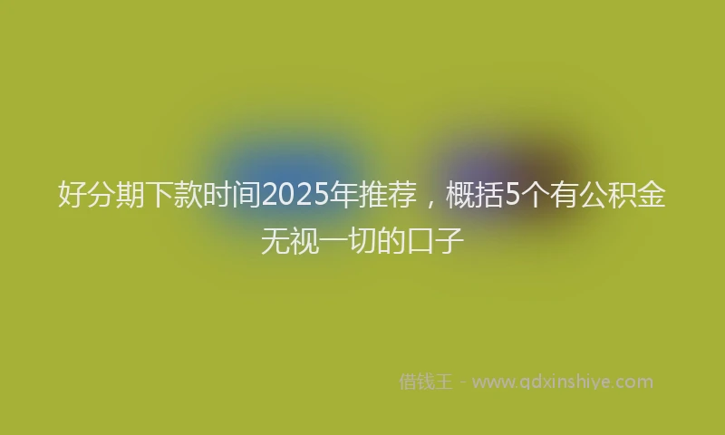 好分期下款时间2025年推荐，概括5个有公积金无视一切的口子