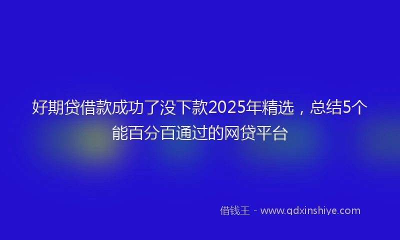 好期贷借款成功了没下款2025年精选，总结5个能百分百通过的网贷平台