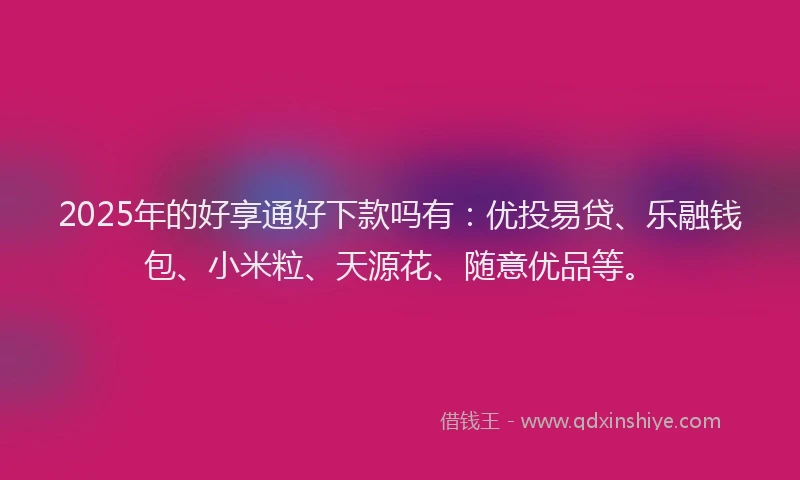2025年的好享通好下款吗有：优投易贷、乐融钱包、小米粒、天源花、随意优品等。