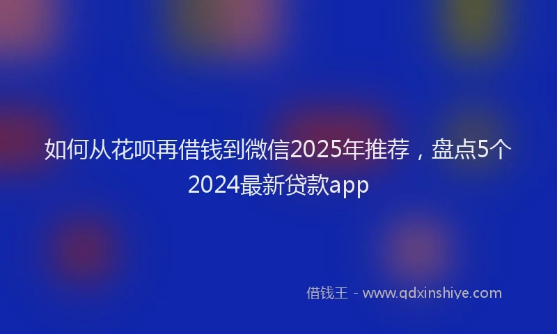 如何从花呗再借钱到微信2025年推荐，盘点5个2024最新贷款app