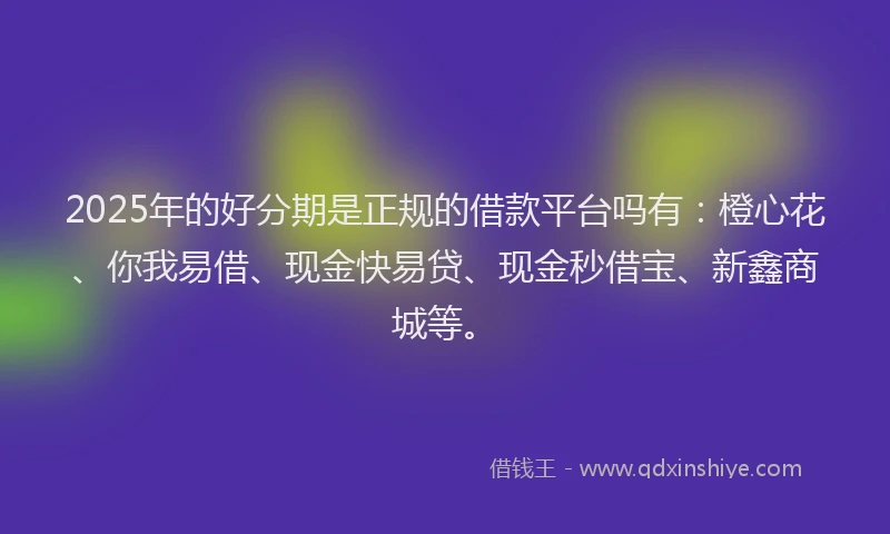 2025年的好分期是正规的借款平台吗有：橙心花、你我易借、现金快易贷、现金秒借宝、新鑫商城等。