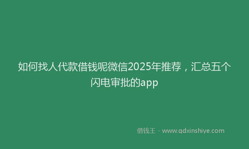 如何找人代款借钱呢微信2025年推荐，汇总五个闪电审批的app