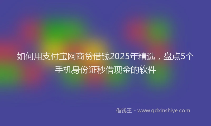 如何用支付宝网商贷借钱2025年精选，盘点5个手机身份证秒借现金的软件