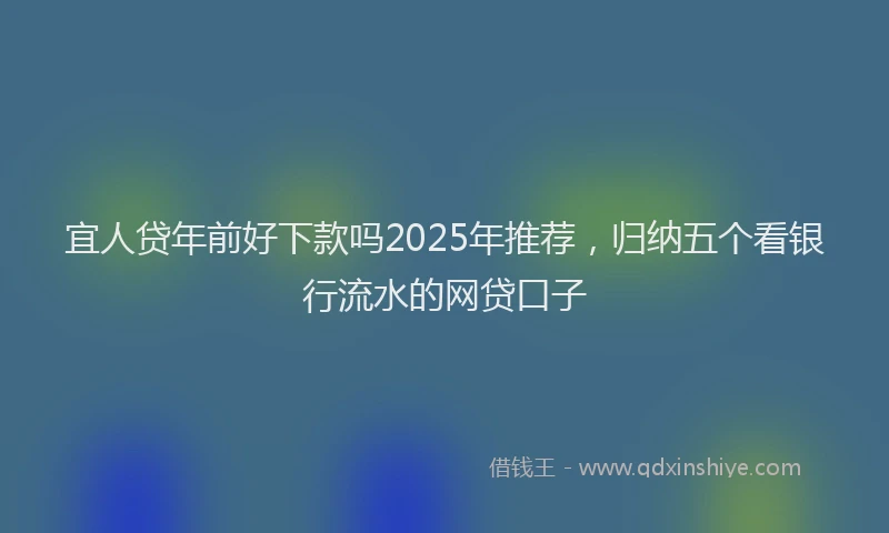 宜人贷年前好下款吗2025年推荐，归纳五个看银行流水的网贷口子