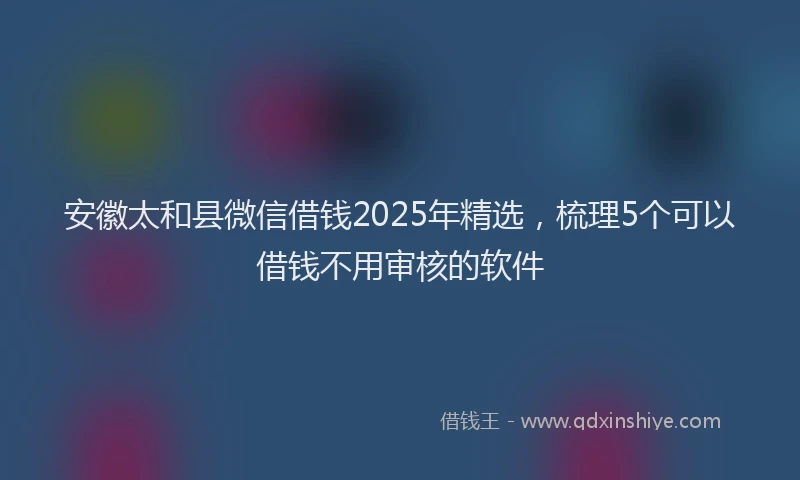 安徽太和县微信借钱2025年精选，梳理5个可以借钱不用审核的软件