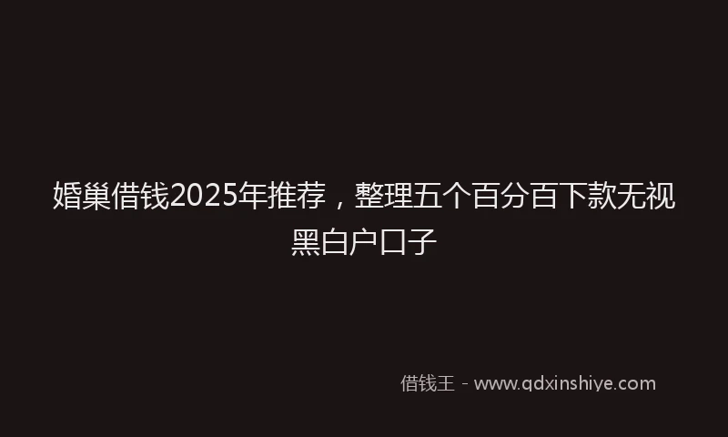 婚巢借钱2025年推荐，整理五个百分百下款无视黑白户口子