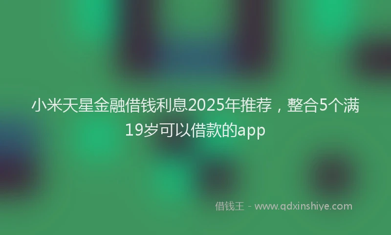 小米天星金融借钱利息2025年推荐，整合5个满19岁可以借款的app