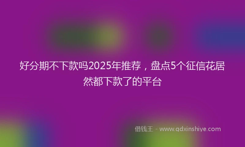 好分期不下款吗2025年推荐，盘点5个征信花居然都下款了的平台
