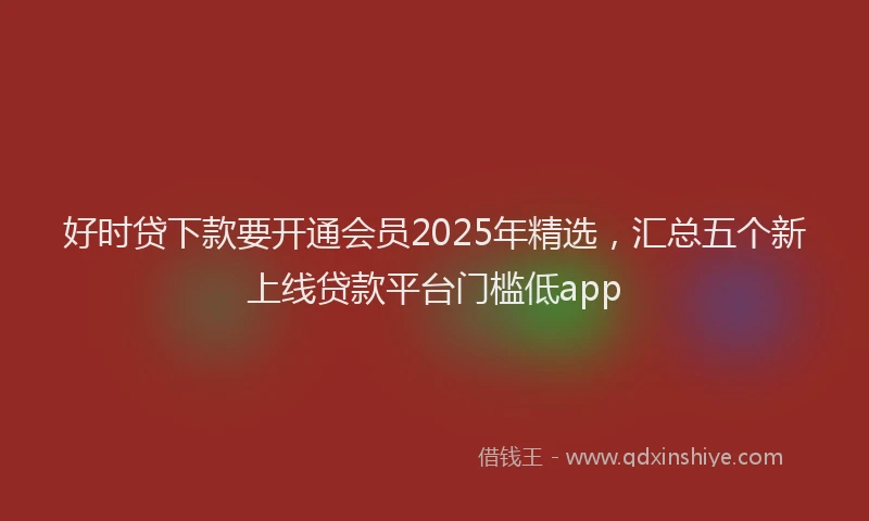 好时贷下款要开通会员2025年精选，汇总五个新上线贷款平台门槛低app