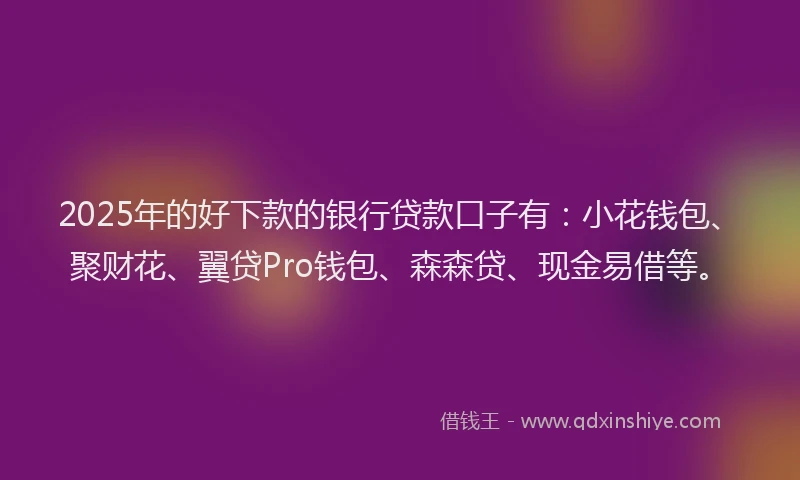 2025年的好下款的银行贷款口子有：小花钱包、聚财花、翼贷Pro钱包、森森贷、现金易借等。