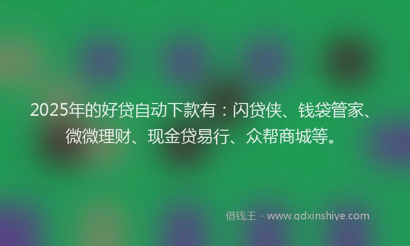2025年的好贷自动下款有：闪贷侠、钱袋管家、微微理财、现金贷易行、众帮商城等。