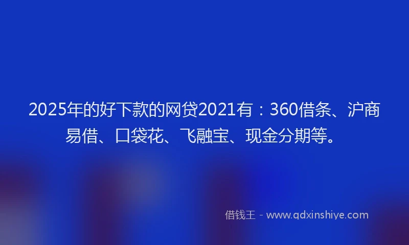 2025年的好下款的网贷2021有：360借条、沪商易借、口袋花、飞融宝、现金分期等。