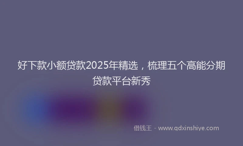 好下款小额贷款2025年精选，梳理五个高能分期贷款平台新秀