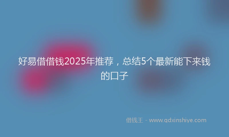 好易借借钱2025年推荐，总结5个最新能下来钱的口子