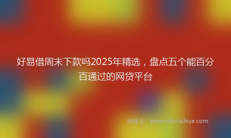 好易借周末下款吗2025年精选，盘点五个能百分百通过的网贷平台