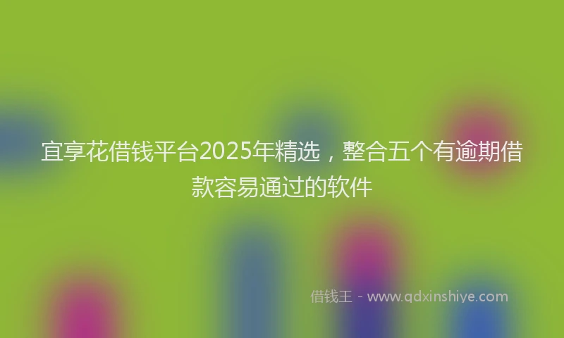 宜享花借钱平台2025年精选，整合五个有逾期借款容易通过的软件