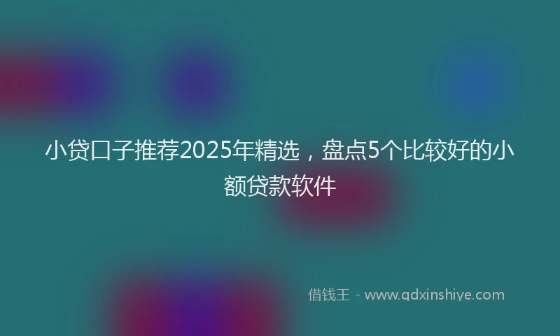 小贷口子推荐2025年精选，盘点5个比较好的小额贷款软件