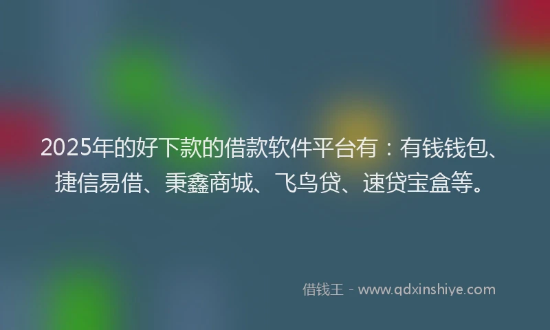2025年的好下款的借款软件平台有：有钱钱包、捷信易借、秉鑫商城、飞鸟贷、速贷宝盒等。
