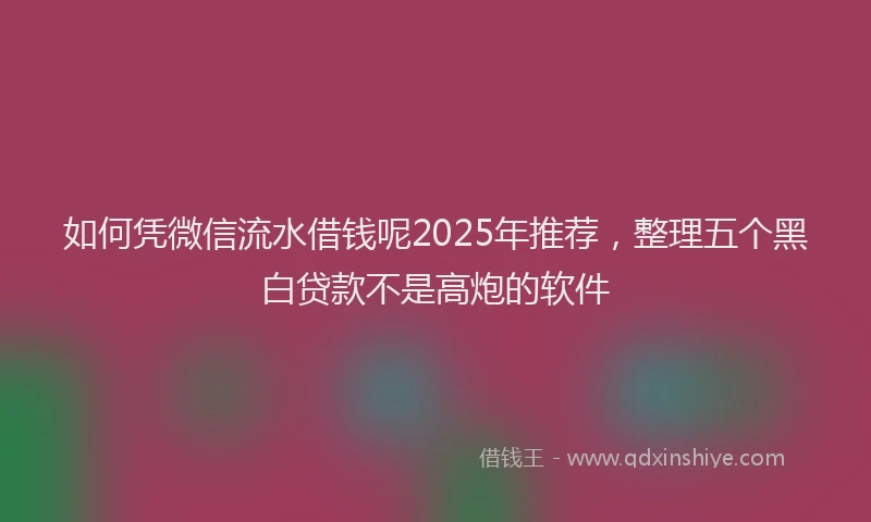 如何凭微信流水借钱呢2025年推荐，整理五个黑白贷款不是高炮的软件