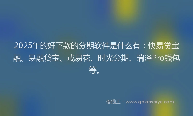 2025年的好下款的分期软件是什么有：快易贷宝融、易融贷宝、戒易花、时光分期、瑞泽Pro钱包等。