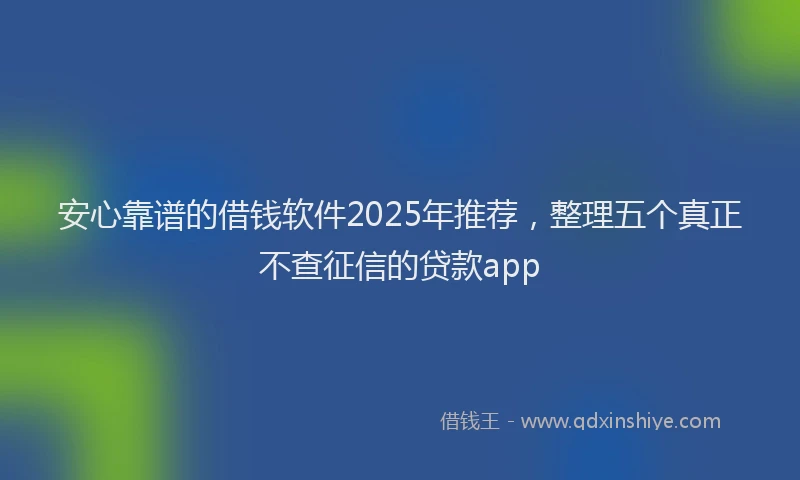 安心靠谱的借钱软件2025年推荐,整理五个真正不查征信的贷款app