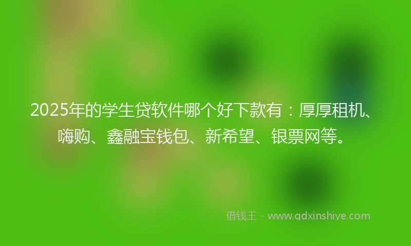 2025年的学生贷软件哪个好下款有：厚厚租机、嗨购、鑫融宝钱包、新希望、银票网等。