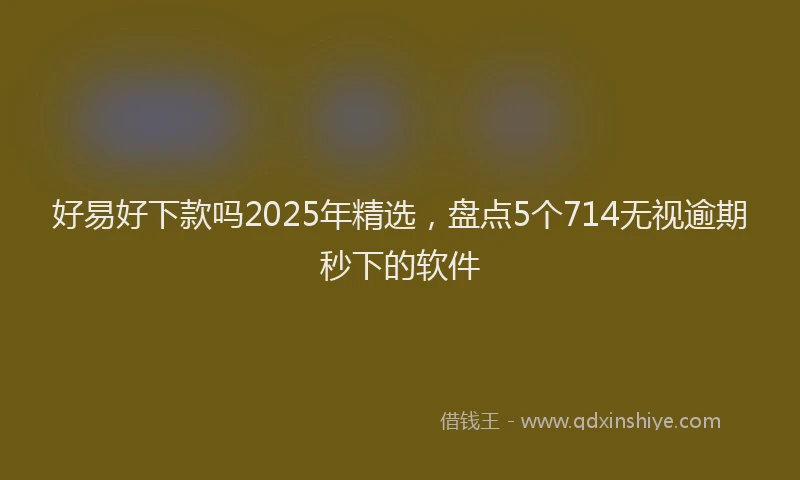 好易好下款吗2025年精选，盘点5个714无视逾期秒下的软件